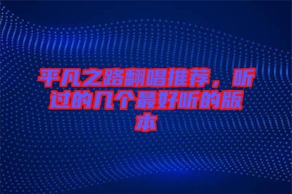 平凡之路翻唱推薦，聽(tīng)過(guò)的幾個(gè)最好聽(tīng)的版本