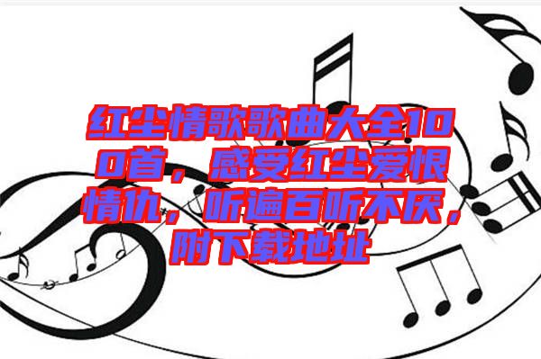 紅塵情歌歌曲大全100首，感受紅塵愛恨情仇，聽遍百聽不厭，附下載地址