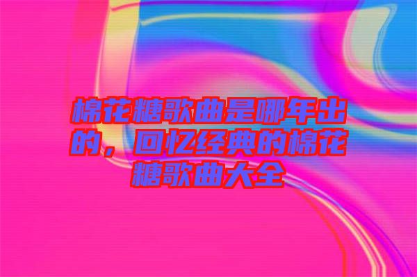 棉花糖歌曲是哪年出的，回憶經(jīng)典的棉花糖歌曲大全