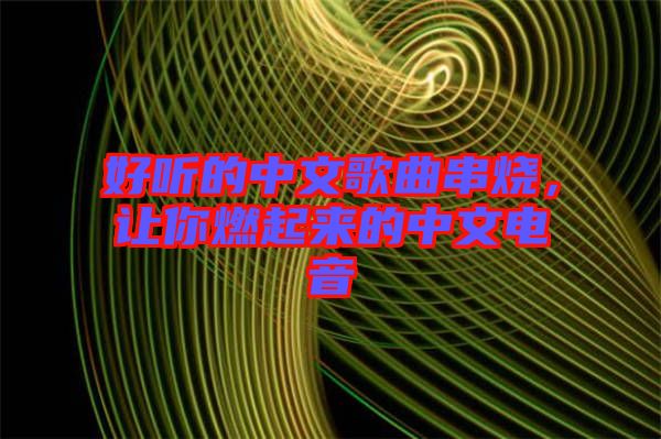 好聽的中文歌曲串燒，讓你燃起來(lái)的中文電音