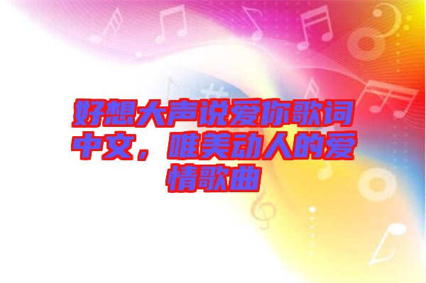 好想大聲說愛你歌詞中文，唯美動(dòng)人的愛情歌曲