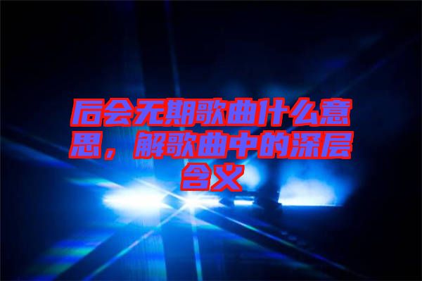 后會(huì)無(wú)期歌曲什么意思，解歌曲中的深層含義