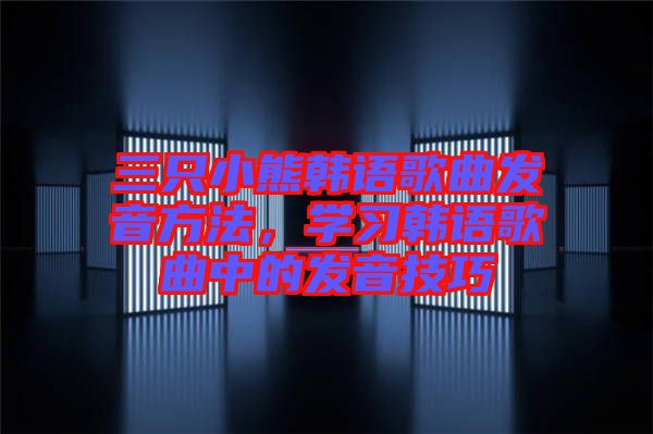 三只小熊韓語歌曲發(fā)音方法，學(xué)習(xí)韓語歌曲中的發(fā)音技巧