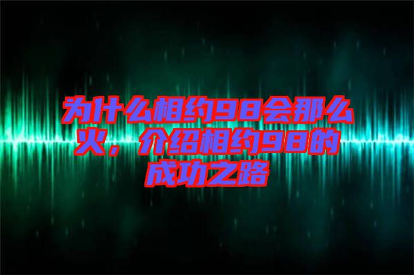 為什么相約98會那么火，介紹相約98的成功之路