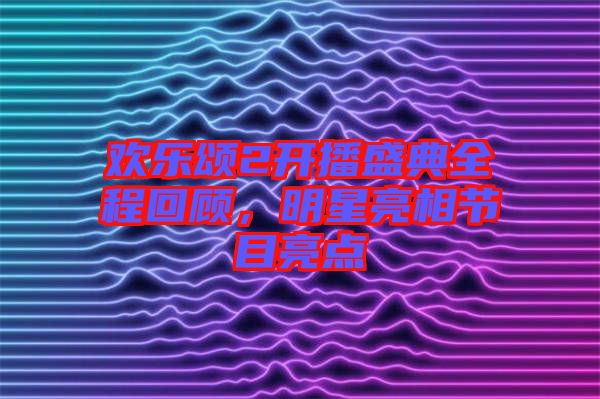 歡樂頌2開播盛典全程回顧，明星亮相節(jié)目亮點