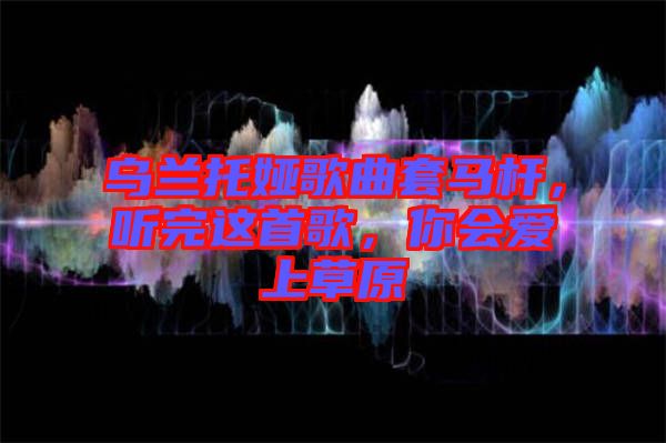 烏蘭托婭歌曲套馬桿，聽完這首歌，你會愛上草原