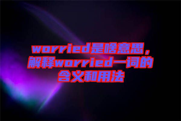 worried是啥意思，解釋worried一詞的含義和用法