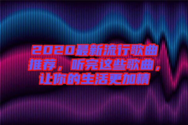 2020最新流行歌曲推薦，聽完這些歌曲，讓你的生活更加精