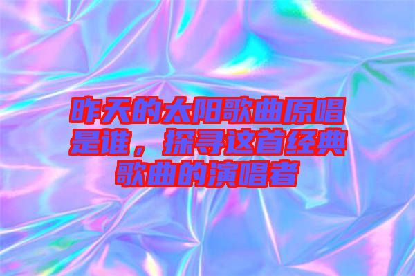 昨天的太陽歌曲原唱是誰，探尋這首經(jīng)典歌曲的演唱者