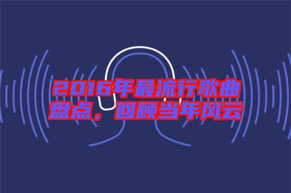 2016年最流行歌曲盤點，回顧當(dāng)年風(fēng)云