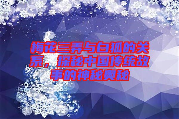 梅花三弄與白狐的關系，探秘中國傳統(tǒng)故事的神秘奧秘