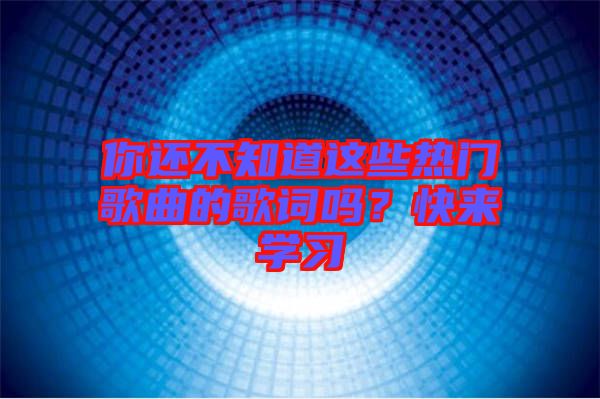 你還不知道這些熱門歌曲的歌詞嗎？快來學(xué)習(xí)