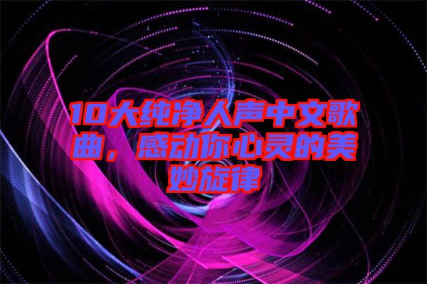 10大純凈人聲中文歌曲，感動你心靈的美妙旋律