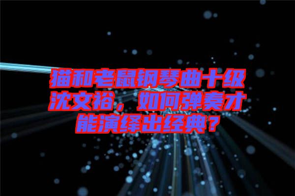 貓和老鼠鋼琴曲十級沈文裕，如何彈奏才能演繹出經(jīng)典？