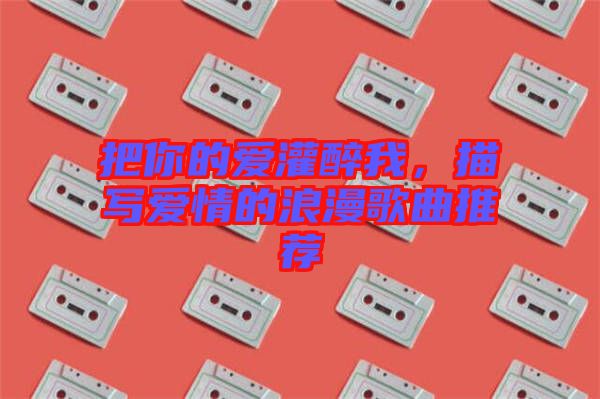 把你的愛灌醉我，描寫愛情的浪漫歌曲推薦