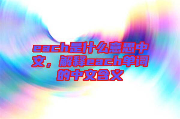 each是什么意思中文，解釋each單詞的中文含義