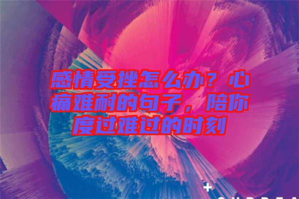 感情受挫怎么辦？心痛難耐的句子，陪你度過難過的時(shí)刻