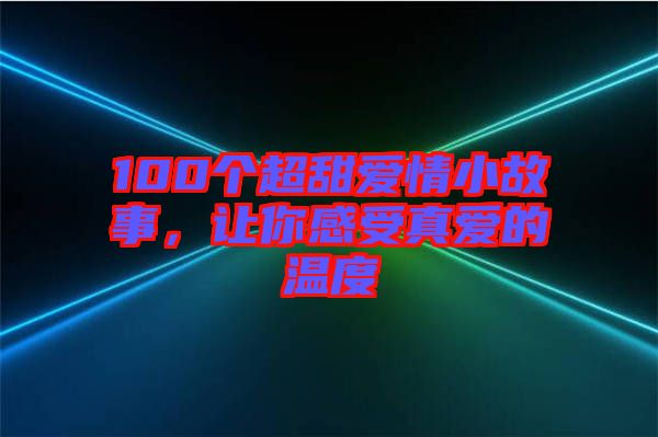 100個(gè)超甜愛(ài)情小故事，讓你感受真愛(ài)的溫度