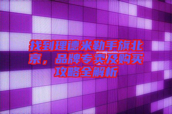 找到理德米勒手旗北京，品牌專賣及購買攻略全解析