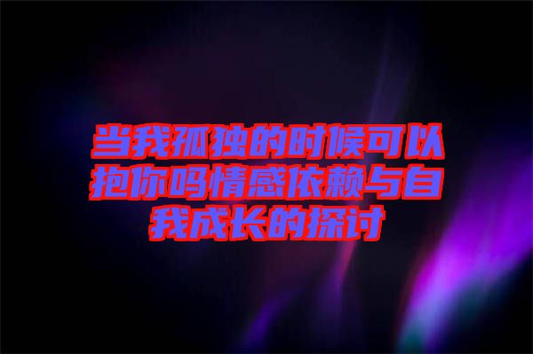 當(dāng)我孤獨的時候可以抱你嗎情感依賴與自我成長的探討