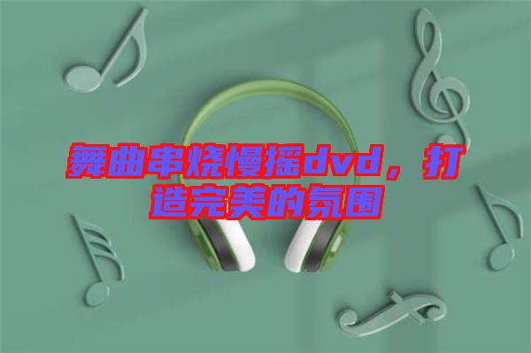 舞曲串燒慢搖dvd，打造完美的氛圍