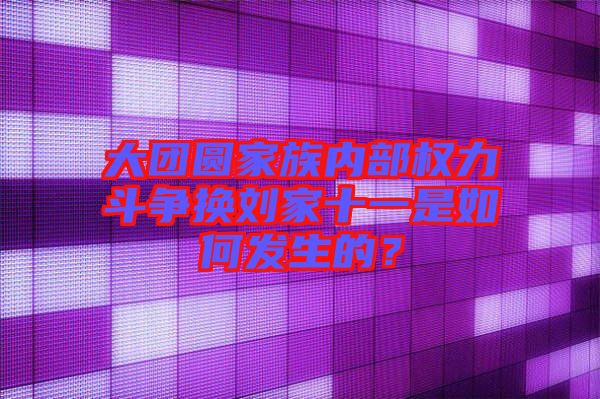 大團圓家族內(nèi)部權(quán)力斗爭換劉家十一是如何發(fā)生的？