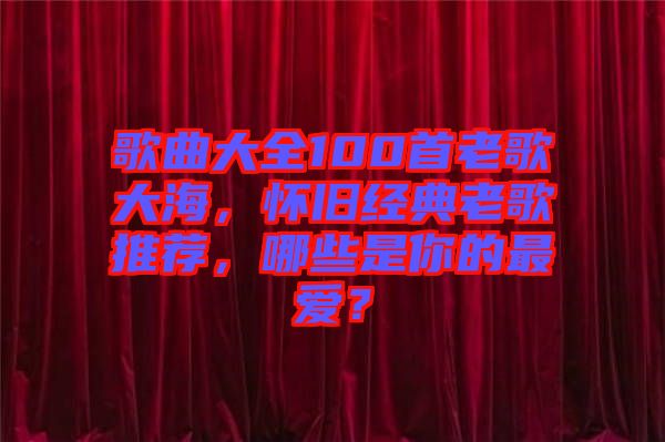 歌曲大全100首老歌大海，懷舊經典老歌推薦，哪些是你的最愛？