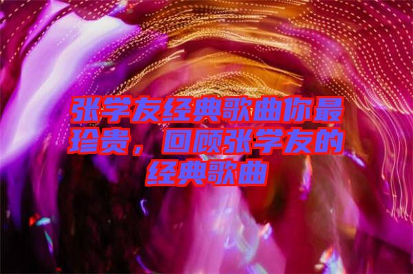 張學(xué)友經(jīng)典歌曲你最珍貴，回顧張學(xué)友的經(jīng)典歌曲