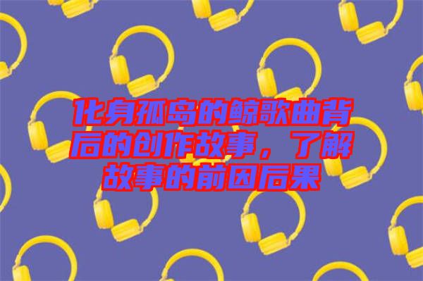 化身孤島的鯨歌曲背后的創(chuàng)作故事，了解故事的前因后果