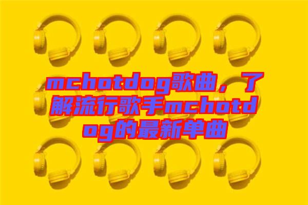 mchotdog歌曲，了解流行歌手mchotdog的最新單曲