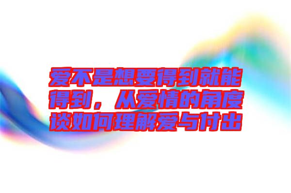 愛(ài)不是想要得到就能得到，從愛(ài)情的角度談如何理解愛(ài)與付出