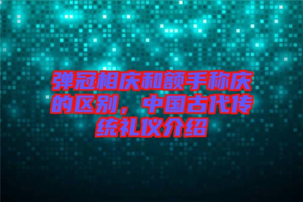 彈冠相慶和額手稱慶的區(qū)別，中國古代傳統(tǒng)禮儀介紹