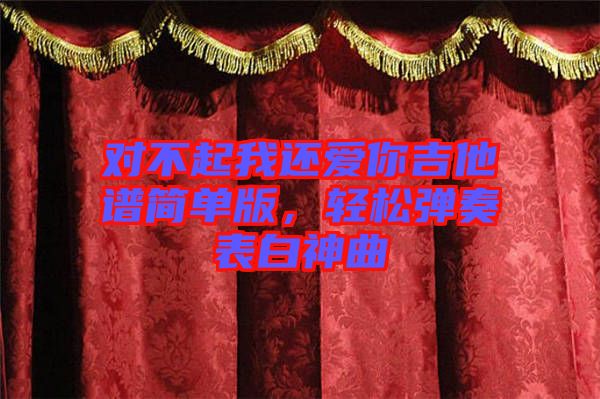 對(duì)不起我還愛(ài)你吉他譜簡(jiǎn)單版，輕松彈奏表白神曲