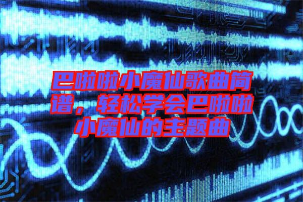 巴啦啦小魔仙歌曲簡(jiǎn)譜，輕松學(xué)會(huì)巴啦啦小魔仙的主題曲