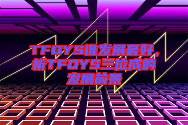 TFOYS誰發(fā)展最好，析TFOYS三位成的發(fā)展前景