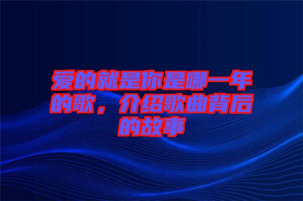 愛的就是你是哪一年的歌，介紹歌曲背后的故事