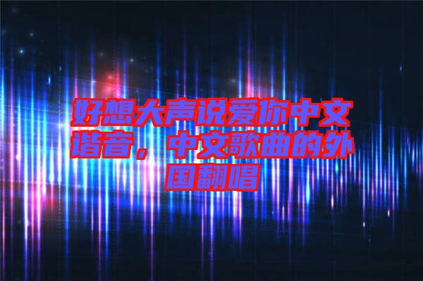 好想大聲說愛你中文諧音，中文歌曲的外國翻唱