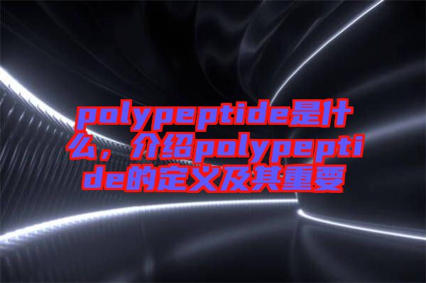 polypeptide是什么，介紹polypeptide的定義及其重要