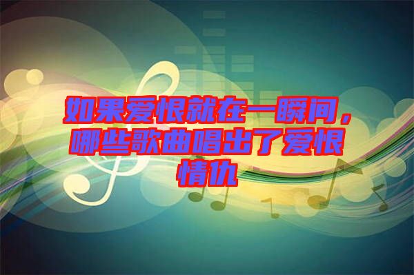 如果愛(ài)恨就在一瞬間，哪些歌曲唱出了愛(ài)恨情仇