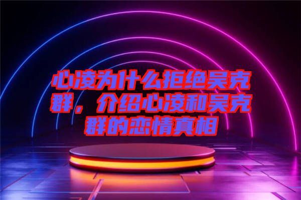 心凌為什么拒絕吳克群，介紹心凌和吳克群的戀情真相