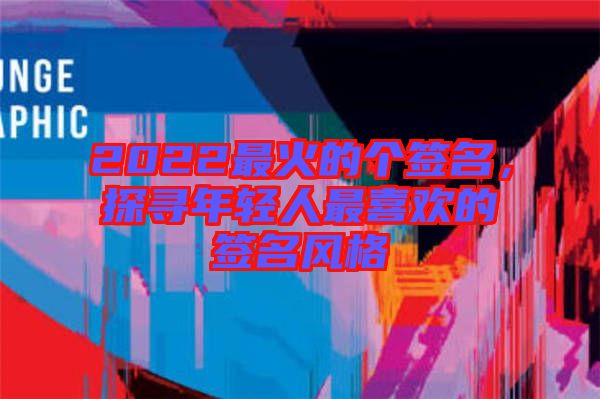 2022最火的個簽名，探尋年輕人最喜歡的簽名風(fēng)格