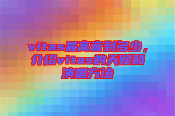 vitas最高音到多少，介紹vitas的天賦和演唱方法