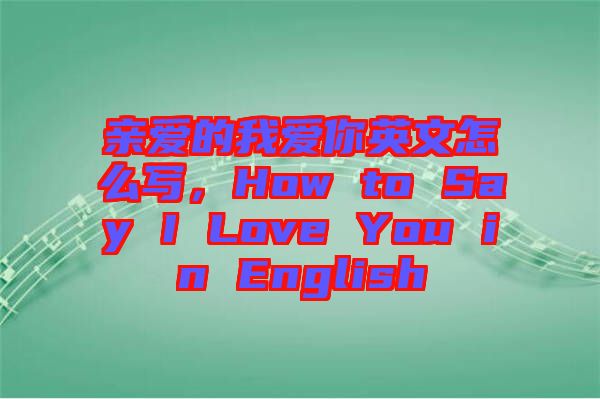 親愛的我愛你英文怎么寫，How to Say I Love You in English