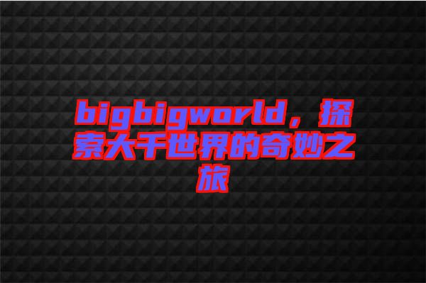 bigbigworld，探索大千世界的奇妙之旅