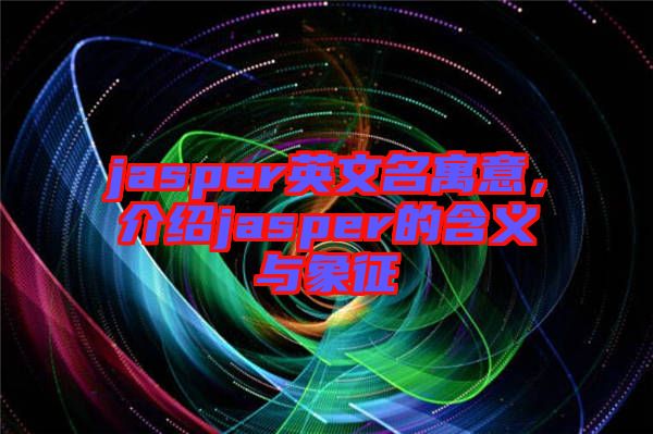 jasper英文名寓意，介紹jasper的含義與象征