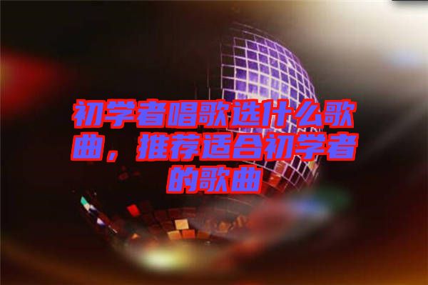 初學者唱歌選什么歌曲，推薦適合初學者的歌曲