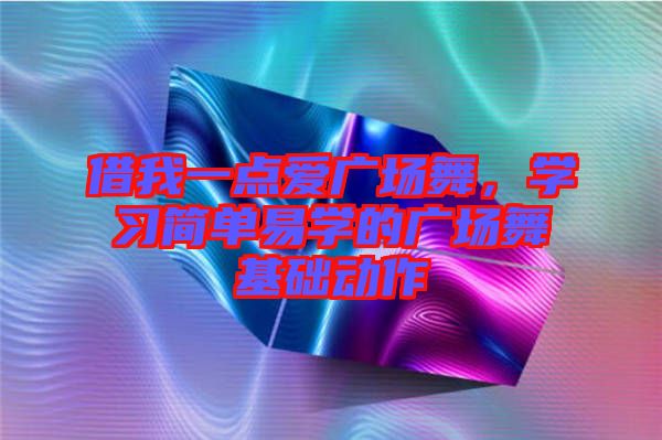 借我一點(diǎn)愛廣場(chǎng)舞，學(xué)習(xí)簡單易學(xué)的廣場(chǎng)舞基礎(chǔ)動(dòng)作