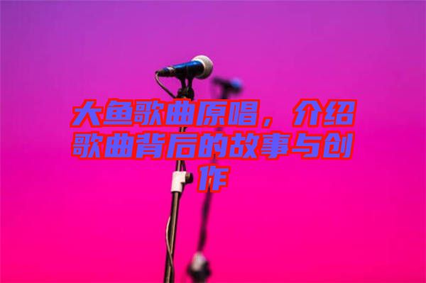 大魚歌曲原唱，介紹歌曲背后的故事與創(chuàng)作