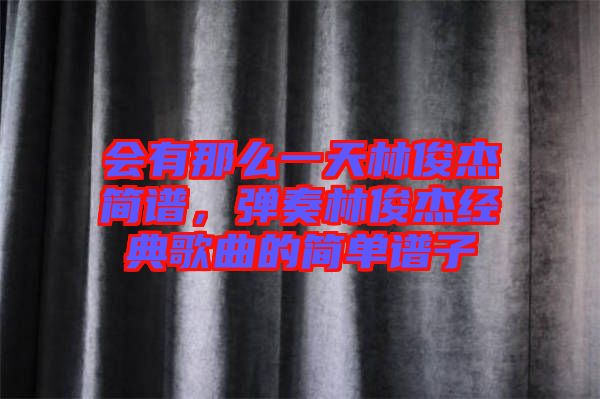 會(huì)有那么一天林俊杰簡(jiǎn)譜，彈奏林俊杰經(jīng)典歌曲的簡(jiǎn)單譜子