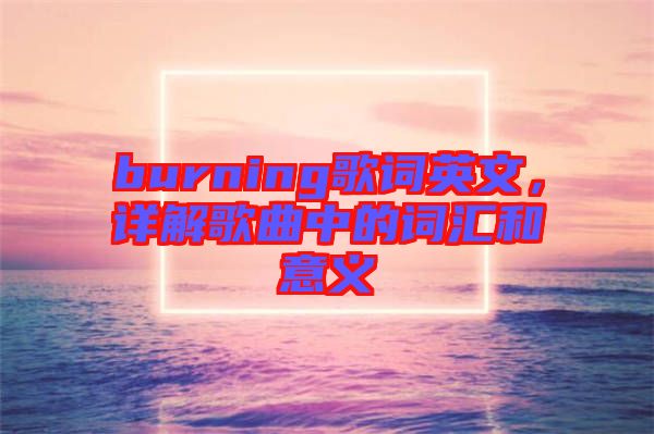 burning歌詞英文，詳解歌曲中的詞匯和意義